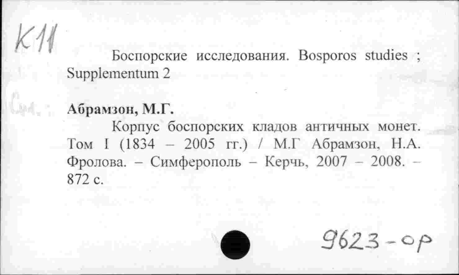 ﻿Боспорские исследования. Bosporos studies ; Suppiementum 2
Абрамзон, М.Г.
Корпус боспорских кладов античных монет. Том 1 (1834 - 2005 гг.) / М.Г Абрамзон. Н.А. Фролова. - Симферополь - Керчь, 2007 - 2008. 872 с.